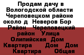 Продам дачу в Вологодской области, Череповецком районе, около д. Неверов Бор,  › Район ­ Череповецкий район › Улица ­ Олипийская, Дом 75 Квартира 43 › Дом ­ Дом 75 Квартира 43 › Общая площадь дома ­ 45 › Площадь участка ­ 600 › Цена ­ 700 000 - Все города Недвижимость » Дома, коттеджи, дачи продажа   . Московская обл.,Долгопрудный г.